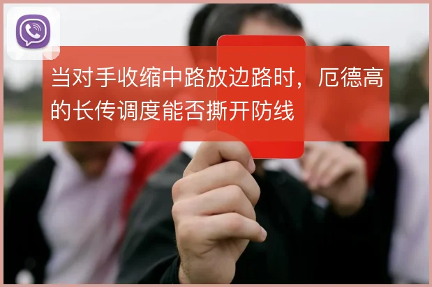 当对手收缩中路放边路时,厄德高的长传调度能否撕开防线