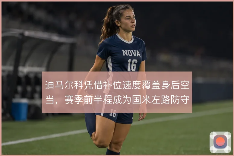 迪马尔科凭借补位速度覆盖身后空当,赛季前半程成为国米左路防守保险