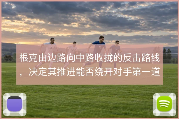 根克由边路向中路收拢的反击路线,决定其推进能否绕开对手第一道拦截
