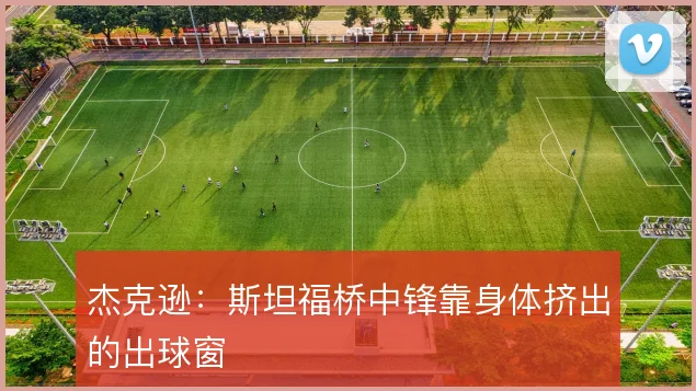 杰克逊：斯坦福桥中锋靠身体挤出的出球窗