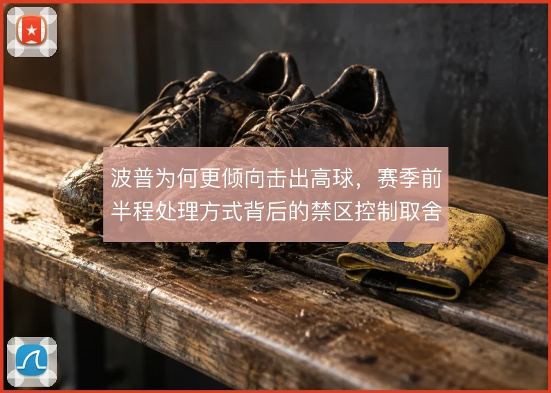 波普为何更倾向击出高球,赛季前半程处理方式背后的禁区控制取舍