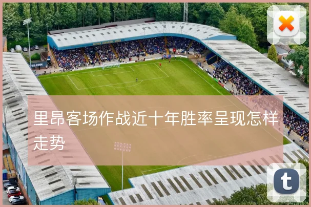 里昂客场作战近十年胜率呈现怎样走势