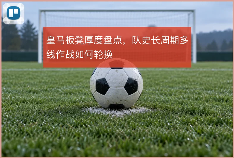 皇马板凳厚度盘点，队史长周期多线作战如何轮换