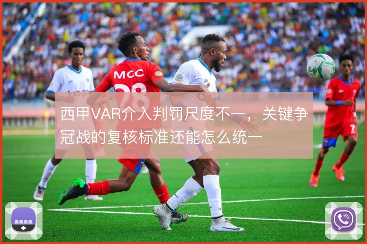 西甲VAR介入判罚尺度不一，关键争冠战的复核标准还能怎么统一