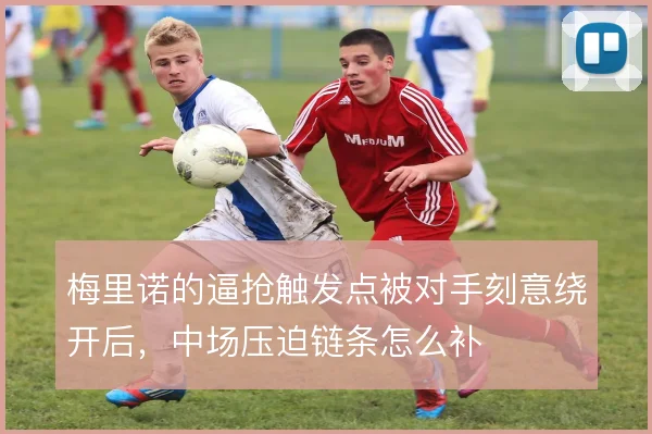 梅里诺的逼抢触发点被对手刻意绕开后,中场压迫链条怎么补