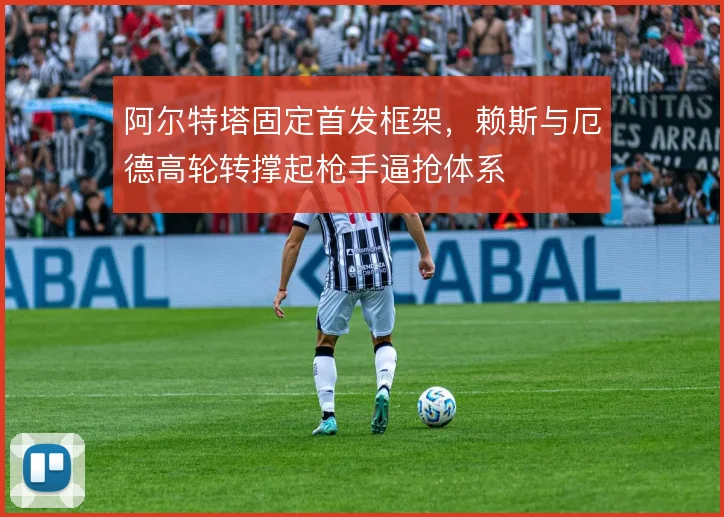 阿尔特塔固定首发框架，赖斯与厄德高轮转撑起枪手逼抢体系