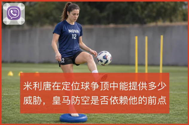 米利唐在定位球争顶中能提供多少威胁，皇马防空是否依赖他的前点冲击