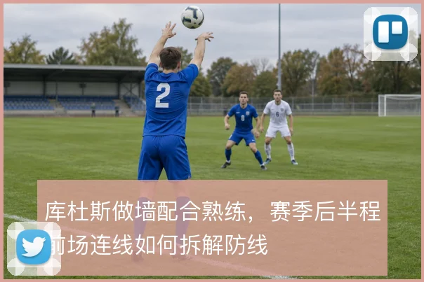 库杜斯做墙配合熟练，赛季后半程前场连线如何拆解防线