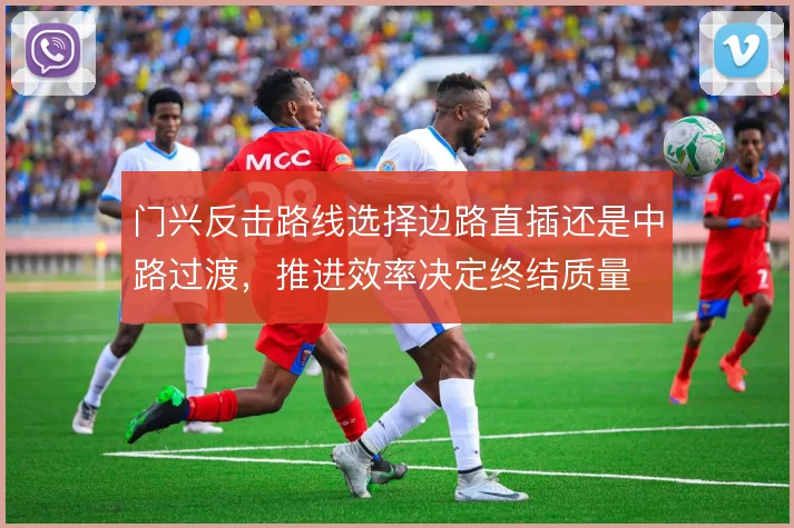 门兴反击路线选择边路直插还是中路过渡，推进效率决定终结质量