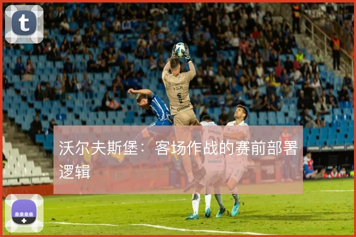 沃尔夫斯堡：客场作战的赛前部署逻辑