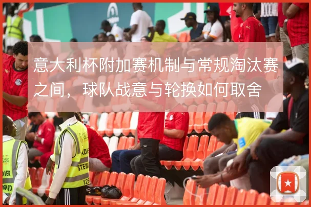 意大利杯附加赛机制与常规淘汰赛之间，球队战意与轮换如何取舍