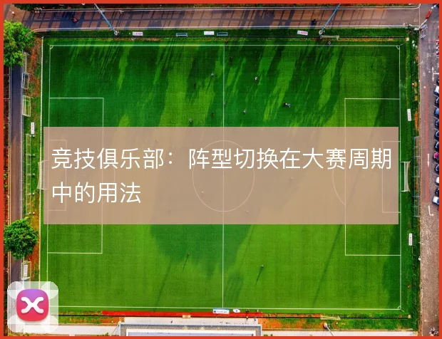 竞技俱乐部:阵型切换在大赛周期中的用法