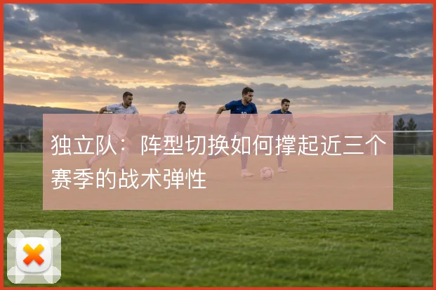 独立队：阵型切换如何撑起近三个赛季的战术弹性