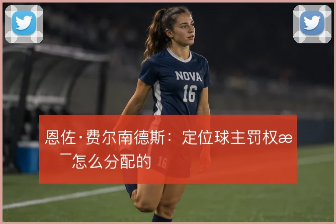 恩佐·费尔南德斯：定位球主罚权是怎么分配的