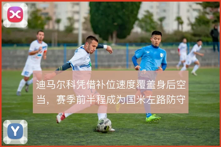 迪马尔科凭借补位速度覆盖身后空当，赛季前半程成为国米左路防守保险