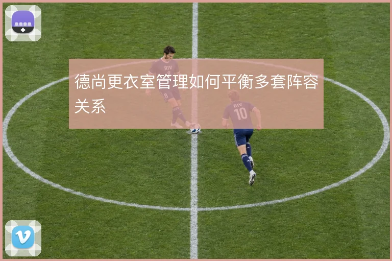 德尚更衣室管理如何平衡多套阵容关系