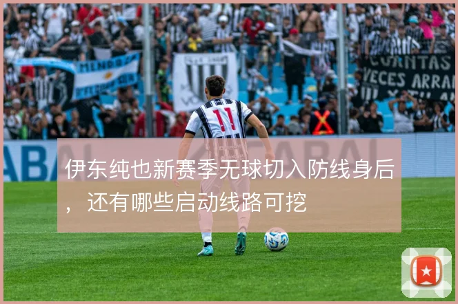 伊东纯也新赛季无球切入防线身后，还有哪些启动线路可挖
