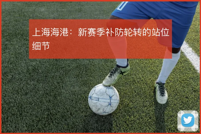 上海海港：新赛季补防轮转的站位细节