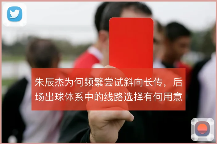 朱辰杰为何频繁尝试斜向长传,后场出球体系中的线路选择有何用意