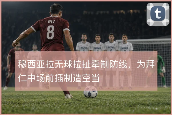 穆西亚拉无球拉扯牵制防线，为拜仁中场前插制造空当